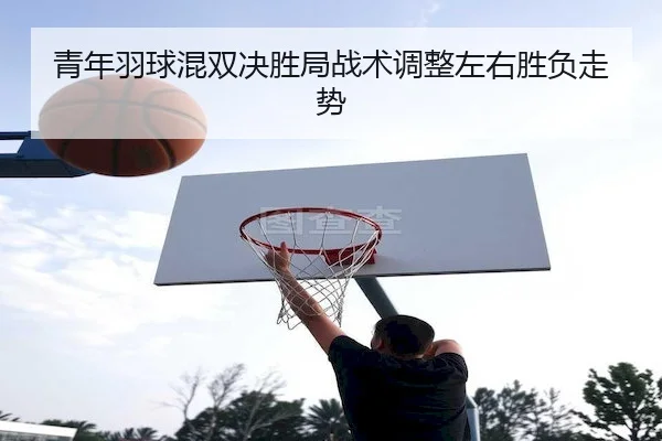 青年羽球混双决胜局战术调整左右胜负走势